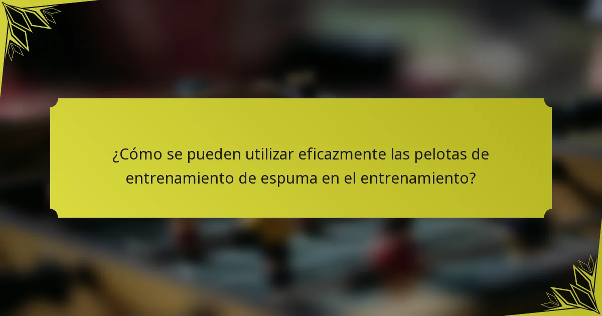 ¿Cómo se pueden utilizar eficazmente las pelotas de entrenamiento de espuma en el entrenamiento?