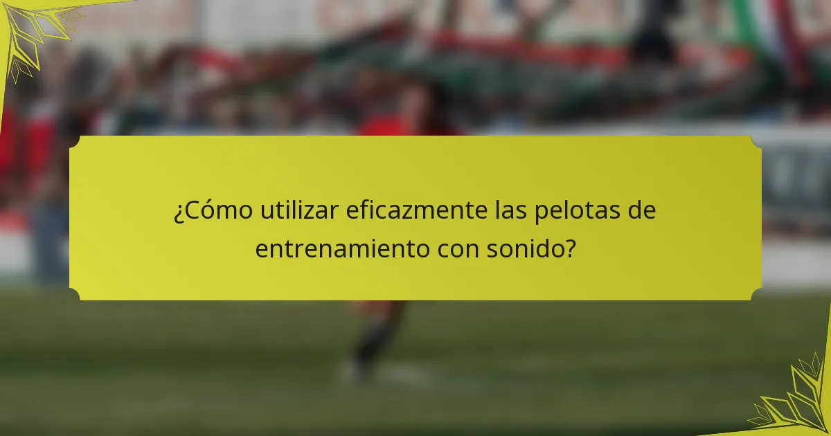 ¿Cómo utilizar eficazmente las pelotas de entrenamiento con sonido?